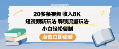 20多条视频收入8K，短视频新玩法，解锁流量玩法，小白轻松复制