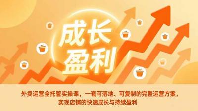 外卖运营全托管实操课，一套可落地、可复制的完整运营方案，实现店铺的快速成长与持续盈利