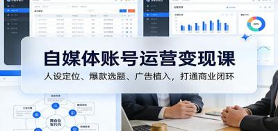 自媒体账号运营变现课：人设定位、爆款选题、广告植入，打通商业闭环