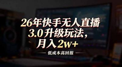 26年快手无人直播3.0升级玩法，低成本高回报，月入2w+
