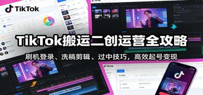 TikTok搬运二创运营全攻略：刷机登录、洗稿剪辑 、过中技巧，高效起号变现