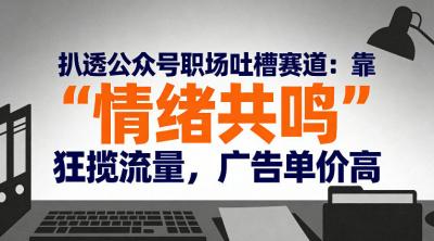 扒透公众号职场吐槽赛道:靠“情绪共鸣”狂揽流量,广告单价高