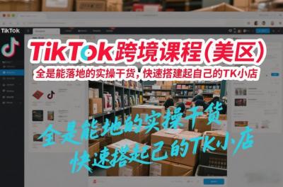 TikTok跨境课程(美区)，全是能落地的实操干货，快速搭建起自己的TK小店