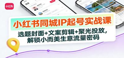 小红书同城IP起号实战课：选题封面+文案剪辑+聚光投放，解锁小而美生意流量密码