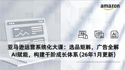 亚马逊运营系统化大课：选品矩阵，广告全解，AI赋能，构建千阶成长体系(26年1月更新