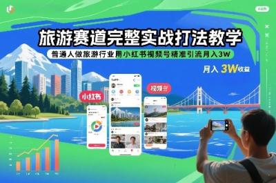 旅游赛道完整实战打法教学,普通人做旅游行业用小红书视频号精准引流月入3W