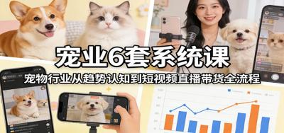 宠业6套系统课:宠物行业从趋势认知到短视频直播带货全流程