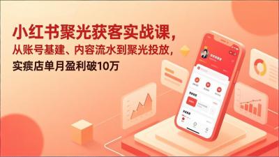 小红书聚光获客实战课，从账号基建、内容流水到聚光投放，实体店单月盈利破10万