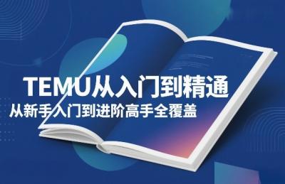 TEMU从入门到精通，从新手入门到进阶高手全覆盖