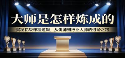 大师是怎样炼成的：揭秘亿级课程逻辑，从讲师到行业大师的进阶之路