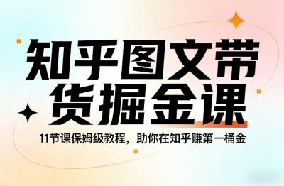 知乎图文带货掘金课，11节课保姆级教程，助你在知乎賺第一桶金