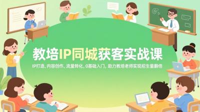 教培IP同城获客实战课，IP打造、内容创作、流量转化，0基础入门，助力教培老师实现招生量翻倍