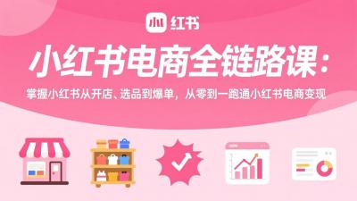 小红书电商全链路课：掌握小红书从开店、选品到爆单，从零到一跑通小红书电商变现