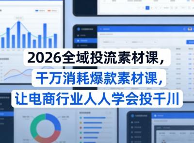 2026全域投流素材课,干万消耗爆款素材课,让电商行业人人学会投千川