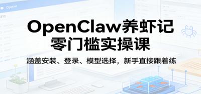 OpenClaw养虾记零门槛实操课:涵盖安装、登录、模型选择,新手直接跟着练