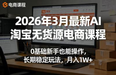 2026年3月最新AI淘宝无货源电商课程，0基础新手也能操作，长期稳定玩法，月入1W+
