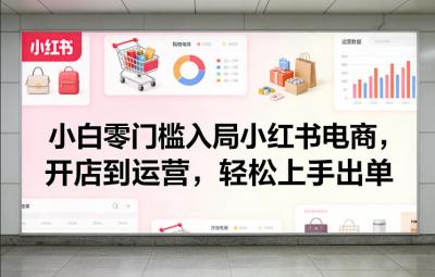 小白零门槛入局小红书电商，开店到运营，轻松上手出单