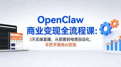 OpenClaw商业变现全流程课:3天实操直播,从部署到电商自动化,手把手落地AI变现