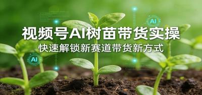 视频号AI树苗带货实操，快速解锁新赛道带货新方式