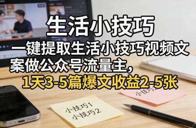 一键提取生活小技巧视频文案做公众号流量主,1天3-5篇爆文收益2-5张