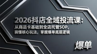 2026抖店全域投流课:从商品卡基础到全店托管SOP,搞懂核心玩法,掌握爆单底层逻辑