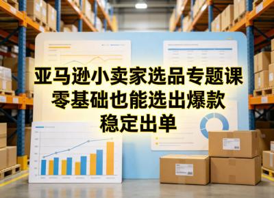 亚马逊小卖家选品专题课，零基础也能选出爆款，稳定出单