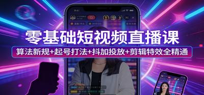 零基础短视频直播课:算法新规+起号打法+抖加投放+剪辑特效全精通