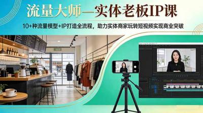 流量大师—实体老板IP课:10+种流量模型+IP打造全流程,助力实体商家玩转短视频实现商业突破
