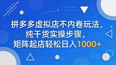拼多多虚拟店不内卷玩法,纯干货实操步骤,矩阵起店轻松日入 1000+