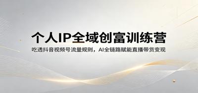 个人IP全域创富训练营:吃透抖音视频号流量规则,AI全链路赋能直播带货变现