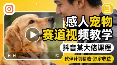 感人宠物赛道视频教学,抖音某大佬课程,可做伙伴计划精选独家收益