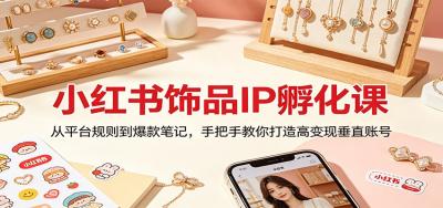 小红书饰品IP孵化课:从平台规则到爆款笔记,手把手教你打造高变现垂直账号