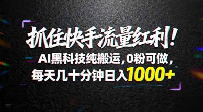 抓住快手流量红利!AI黑科技纯搬运,0粉可做,每天几十分钟日入1000+