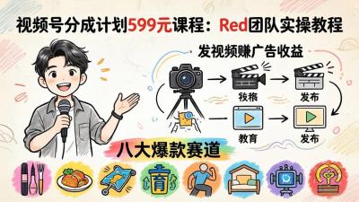 视频号分成计划599元课程:Red团队实操教程,发视频赚广告收益,八大爆款赛道全掌握