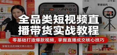 全品类短视频直播带货实战教程：零基础打造爆款视频，掌握直播成交核心技巧