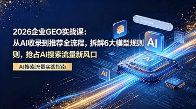 2026 企业GEO实战课:从AI收录到推荐全流程,拆解6大模型规则,抢占 AI 搜索流量新风口