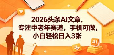 2026头条AI专注中老年赛道,手机可做,小白轻松日入3张