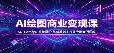 AI绘图商业变现课:SD-ComfyUI系统进阶,从部署到多行业应用案例详解