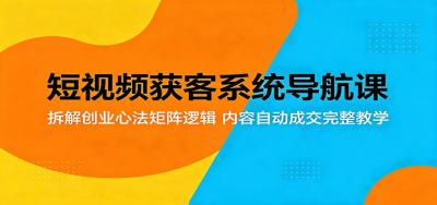 短视频获客系统导航课:拆解创业心法矩阵逻辑,内容自动成交完整教学
