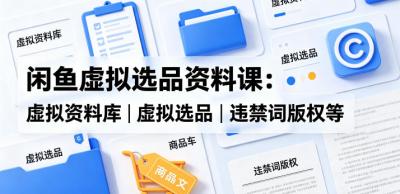 闲鱼虚拟选品资料课:虚拟资料库丨虚拟选品丨违禁词版权等