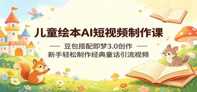 儿童绘本AI短视频制作课:豆包搭配即梦3.0创作,新手轻松制作经典童话引流视频