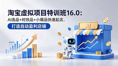 淘宝虚拟项目特训班16.0:AI选品+时效品+小爆品快速起店,打造自动盈利店铺
