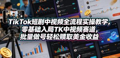 TikTok短剧中视频全流程实操教学,零基础入局TK中视频赛道,批量做号轻松賺取美金收益