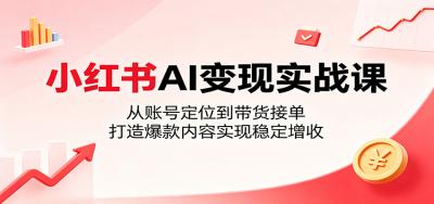 小红书AI变现实战课:从账号定位到带货接单,打造爆款内容实现稳定增收
