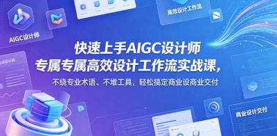 快速上手AIGC设计师专属高效设计工作流实战课,不绕专业术语、不堆工具,轻松搞定商业设计交付
