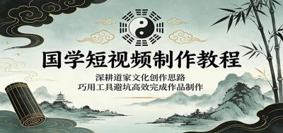 国学短视频制作教程:深耕道家文化创作思路,巧用工具避坑高效完成作品制作