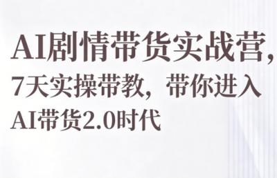 AI剧情带货实战营,7天实操带教,带你进入AI带货2.0时代