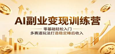 AI副业变现训练营:零基础轻松入门,多赛道玩法打造稳定睡后收入