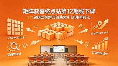 矩阵获客终点站第12期线下课 2026年5月22-23号 保姆式拆解万级线索引流矩阵打法