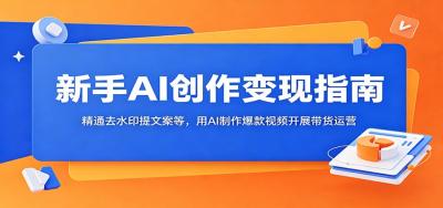 新手AI创作变现指南:精通去水印提文案等,用AI制作爆款视频开展带货运营